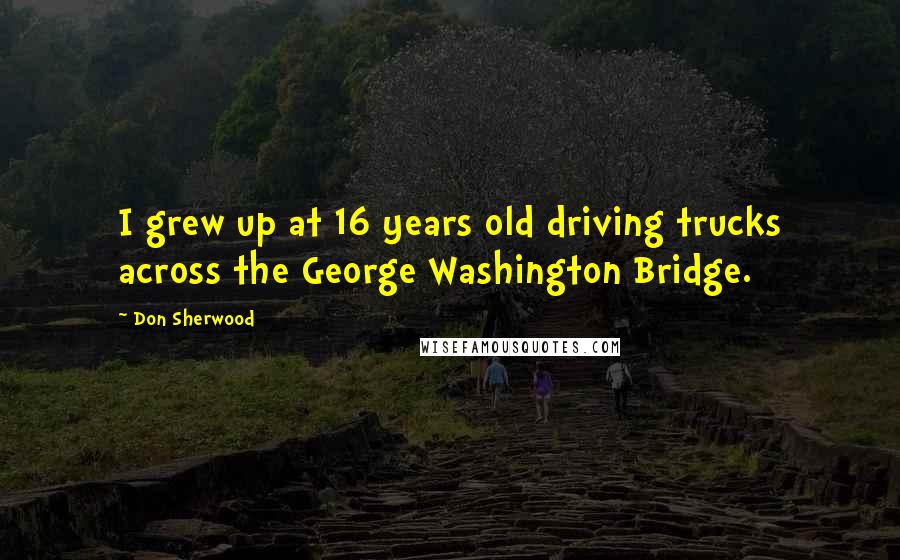 Don Sherwood quotes: I grew up at 16 years old driving trucks across the George Washington Bridge.