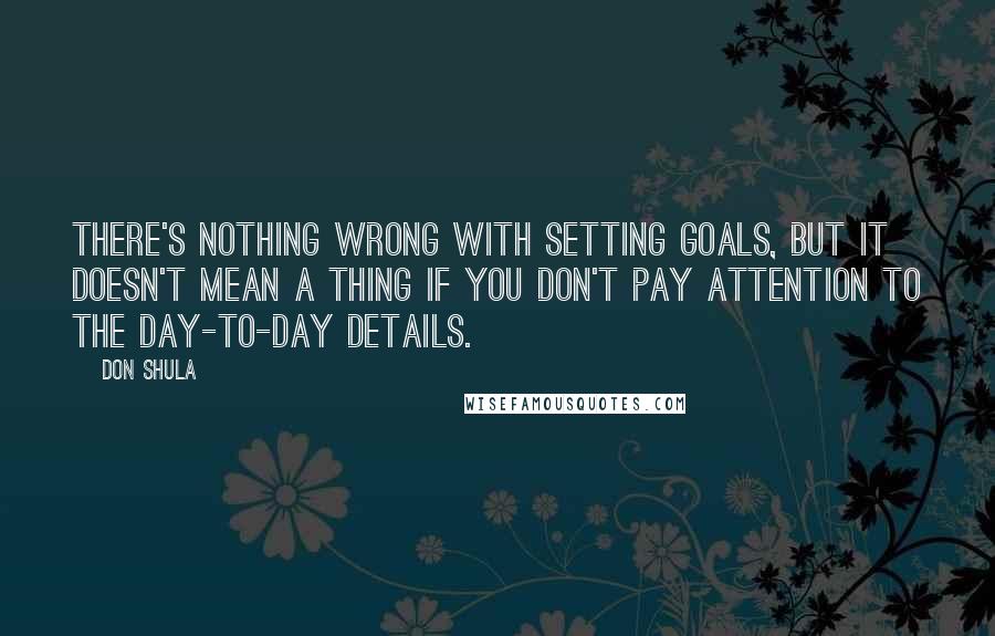 Don Shula quotes: There's nothing wrong with setting goals, but it doesn't mean a thing if you don't pay attention to the day-to-day details.