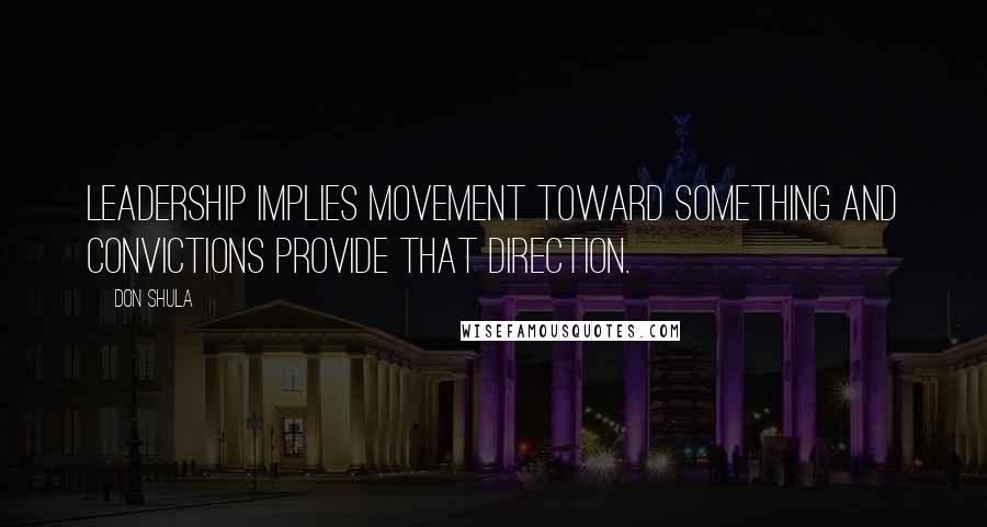 Don Shula quotes: Leadership implies movement toward something and convictions provide that direction.