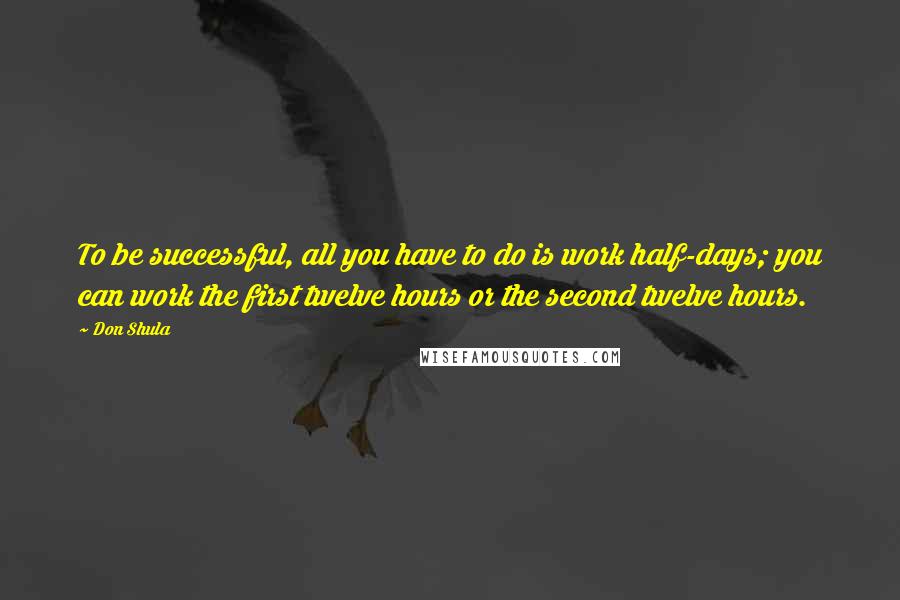 Don Shula quotes: To be successful, all you have to do is work half-days; you can work the first twelve hours or the second twelve hours.