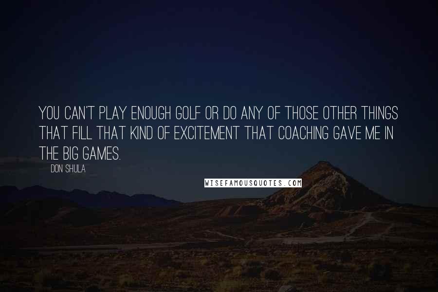 Don Shula quotes: You can't play enough golf or do any of those other things that fill that kind of excitement that coaching gave me in the big games.