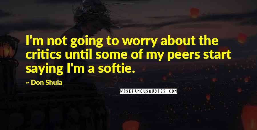 Don Shula quotes: I'm not going to worry about the critics until some of my peers start saying I'm a softie.