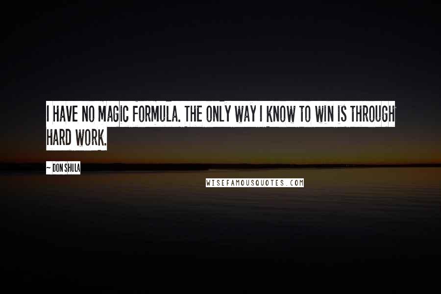 Don Shula quotes: I have no magic formula. The only way I know to win is through hard work.