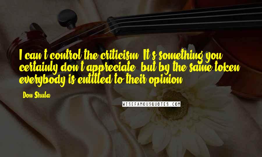 Don Shula quotes: I can't control the criticism. It's something you certainly don't appreciate, but by the same token, everybody is entitled to their opinion.