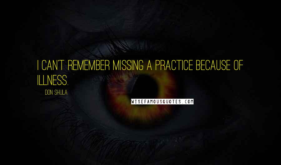 Don Shula quotes: I can't remember missing a practice because of illness.