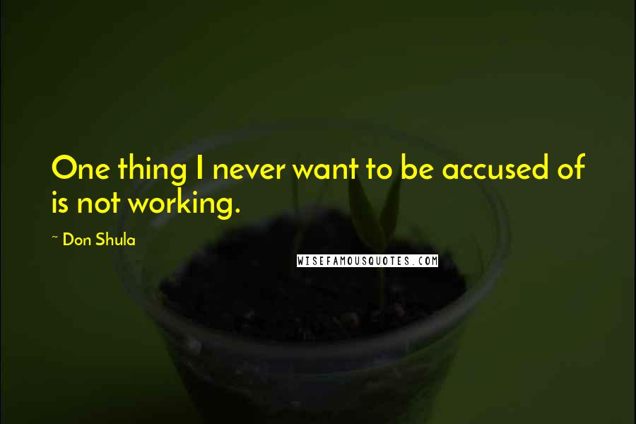 Don Shula quotes: One thing I never want to be accused of is not working.