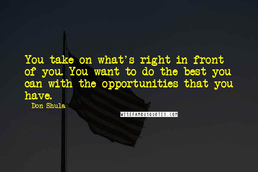 Don Shula quotes: You take on what's right in front of you. You want to do the best you can with the opportunities that you have.