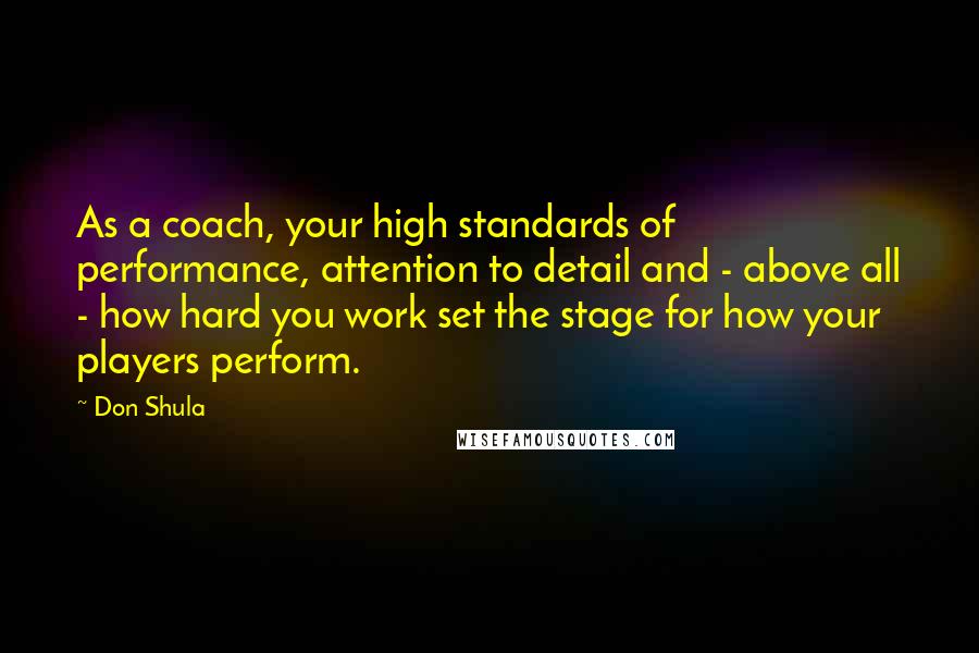 Don Shula quotes: As a coach, your high standards of performance, attention to detail and - above all - how hard you work set the stage for how your players perform.