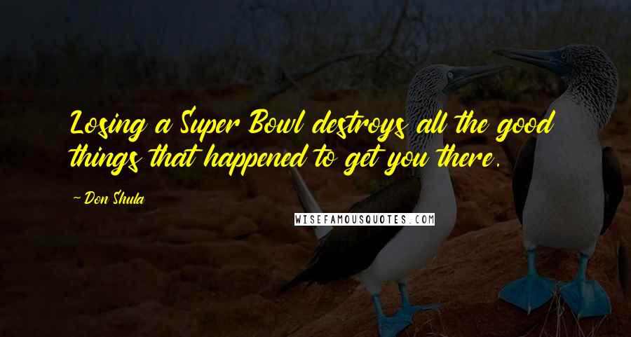 Don Shula quotes: Losing a Super Bowl destroys all the good things that happened to get you there.