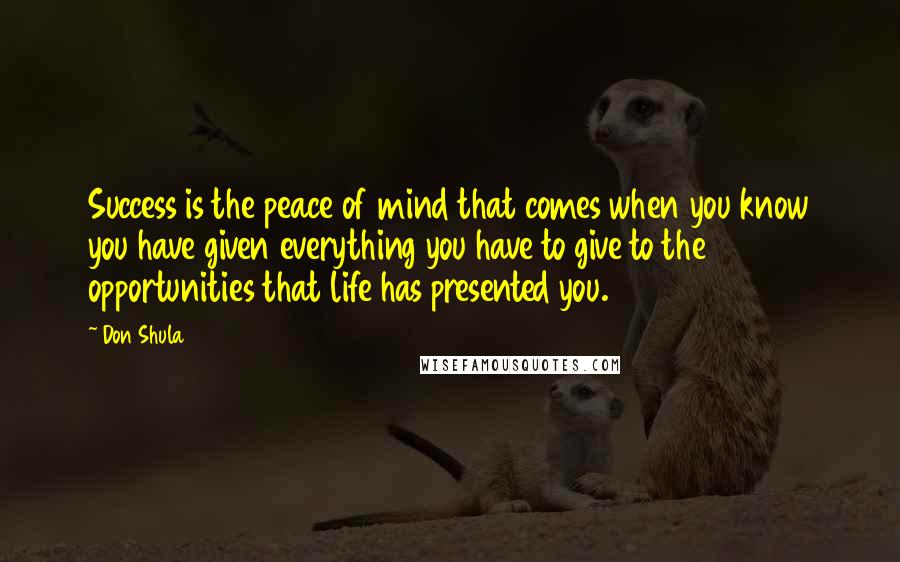 Don Shula quotes: Success is the peace of mind that comes when you know you have given everything you have to give to the opportunities that life has presented you.