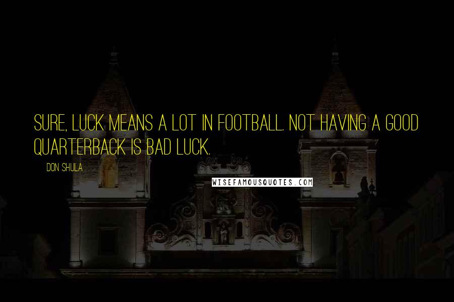 Don Shula quotes: Sure, luck means a lot in football. Not having a good quarterback is bad luck.