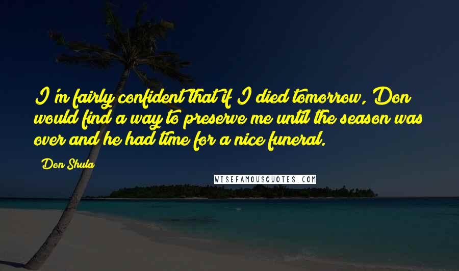 Don Shula quotes: I'm fairly confident that if I died tomorrow, Don would find a way to preserve me until the season was over and he had time for a nice funeral.