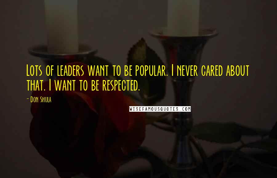 Don Shula quotes: Lots of leaders want to be popular. I never cared about that. I want to be respected.