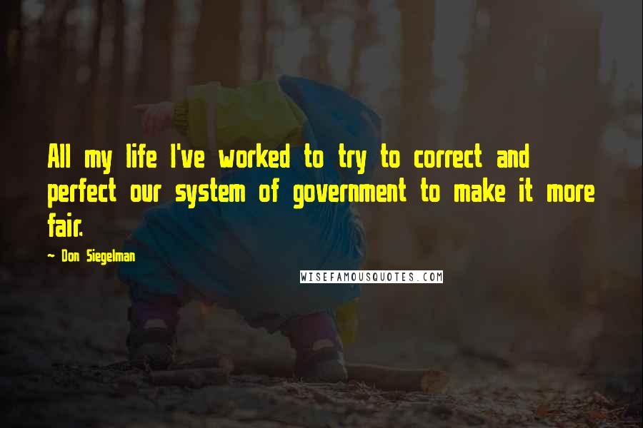 Don Siegelman quotes: All my life I've worked to try to correct and perfect our system of government to make it more fair.