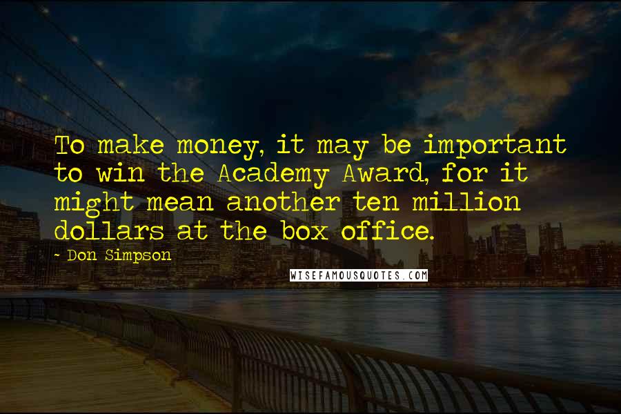 Don Simpson quotes: To make money, it may be important to win the Academy Award, for it might mean another ten million dollars at the box office.