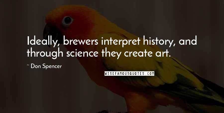Don Spencer quotes: Ideally, brewers interpret history, and through science they create art.