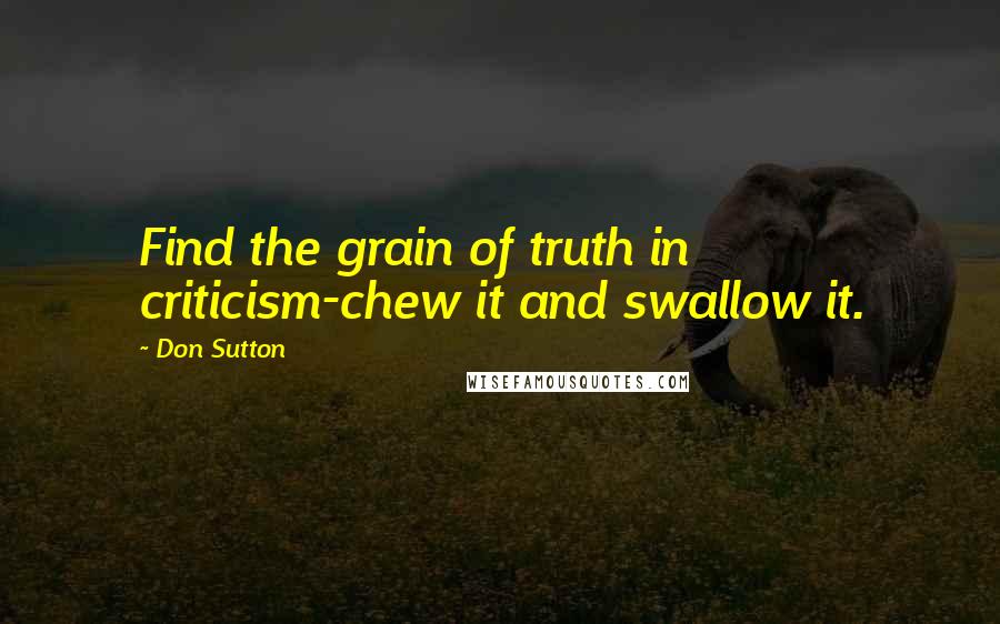 Don Sutton quotes: Find the grain of truth in criticism-chew it and swallow it.