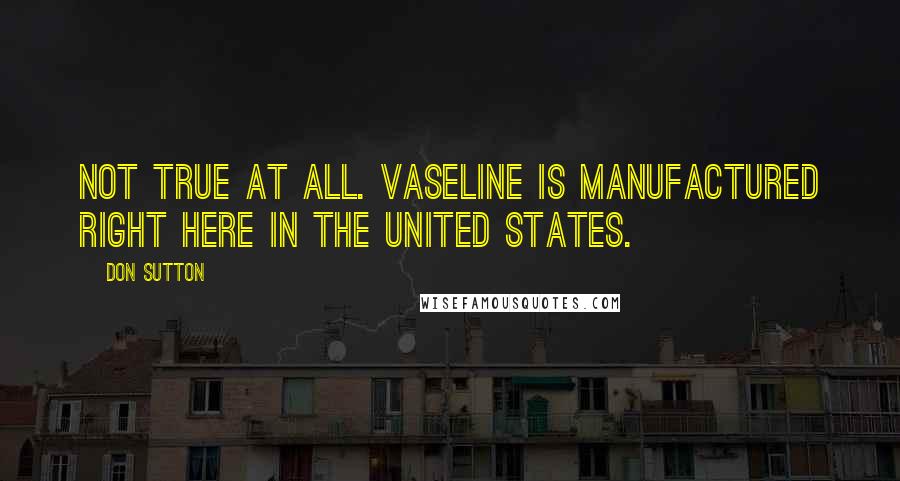 Don Sutton quotes: Not true at all. Vaseline is manufactured right here in the United States. Don Sutton quotes: Not true at all. Vaseline is manufactured right here in the United States.