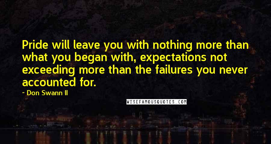 Don Swann II quotes: Pride will leave you with nothing more than what you began with, expectations not exceeding more than the failures you never accounted for. Don Swann II quotes: Pride will leave you with nothing more than what you began with, expectations not exceeding more than the failures you never accounted for.