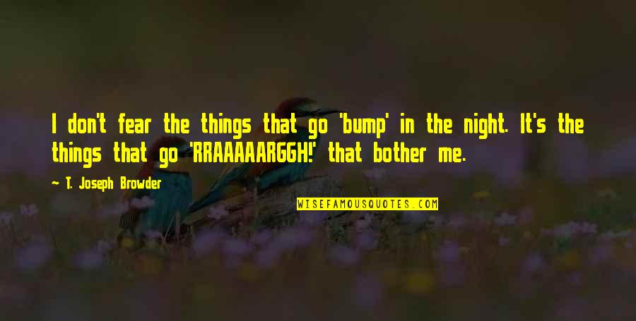 Don T Bother Quotes By T. Joseph Browder: I don't fear the things that go 'bump' Don T Bother Quotes By T. Joseph Browder: I don't fear the things that go 'bump'