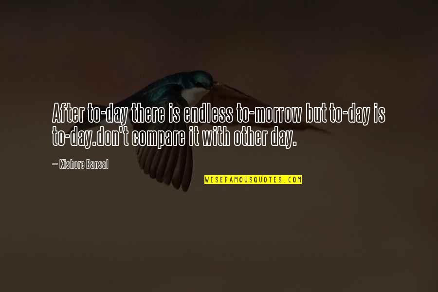 Don T Compare Quotes By Kishore Bansal: After to-day there is endless to-morrow but to-day