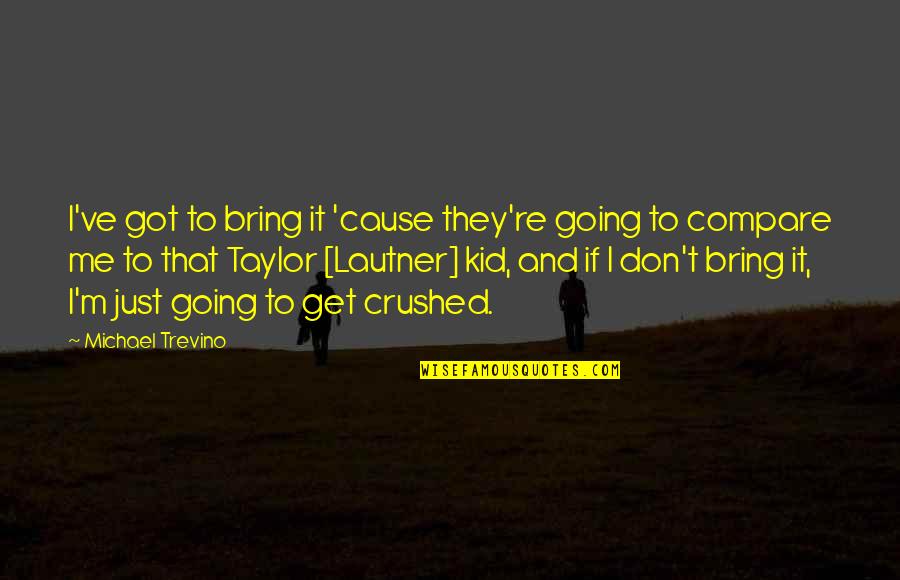 Don T Compare Quotes By Michael Trevino: I've got to bring it 'cause they're going