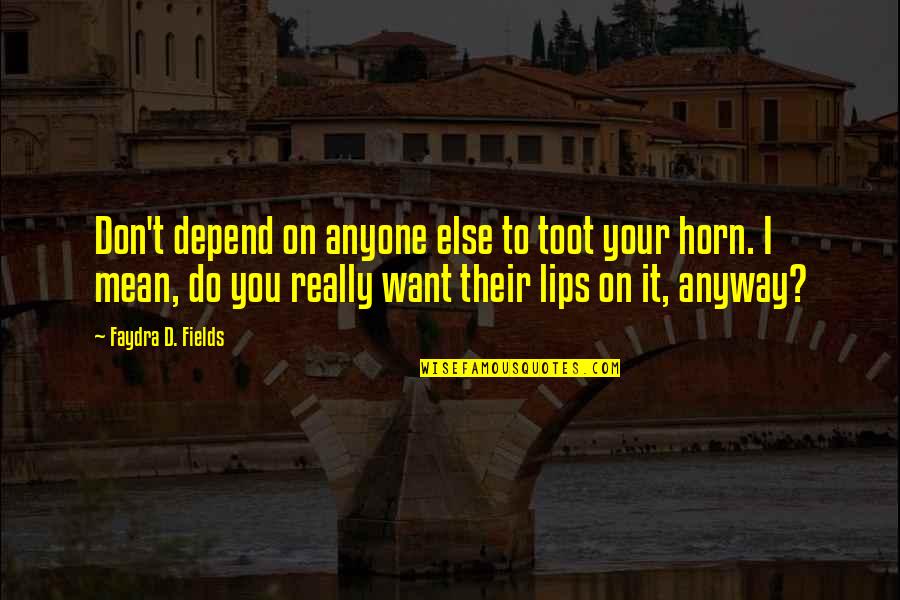 Don T Depend Quotes By Faydra D. Fields: Don't depend on anyone else to toot your Don T Depend Quotes By Faydra D. Fields: Don't depend on anyone else to toot your