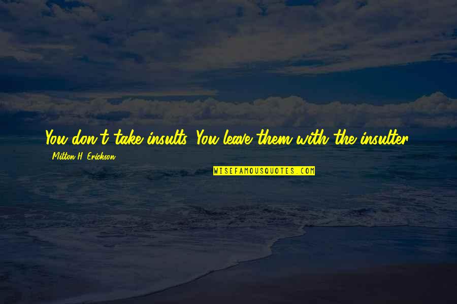 Don T Insult Quotes By Milton H. Erickson: You don't take insults. You leave them with Don T Insult Quotes By Milton H. Erickson: You don't take insults. You leave them with