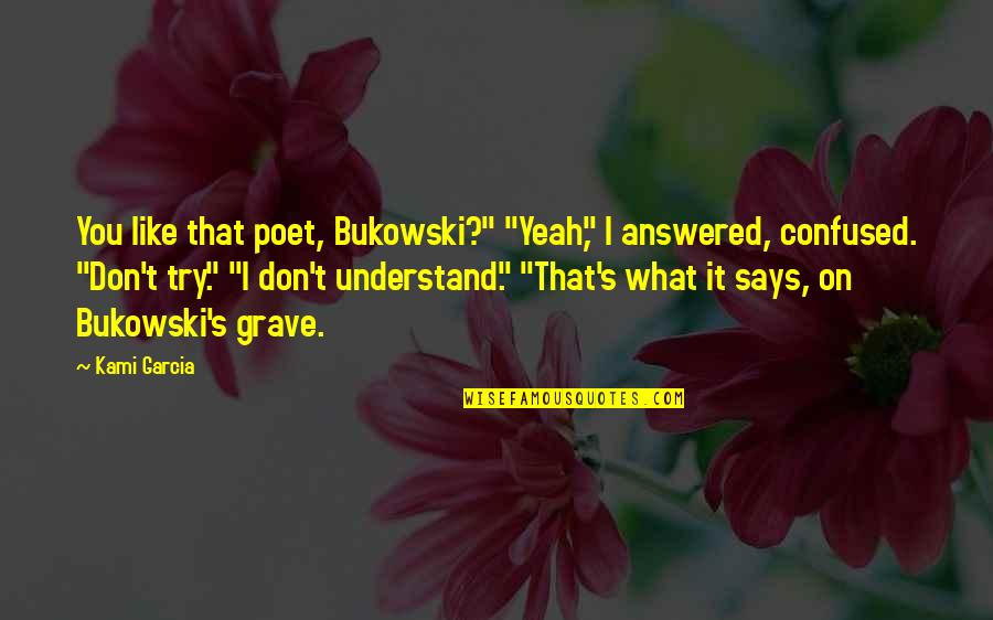 Don T Try To Understand Quotes By Kami Garcia: You like that poet, Bukowski?" "Yeah," I answered,