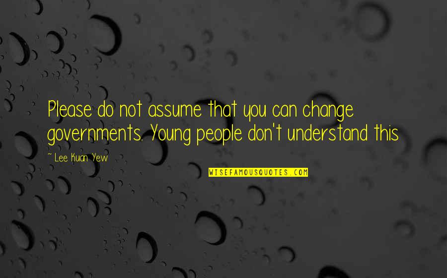 Don T Understand Quotes By Lee Kuan Yew: Please do not assume that you can change