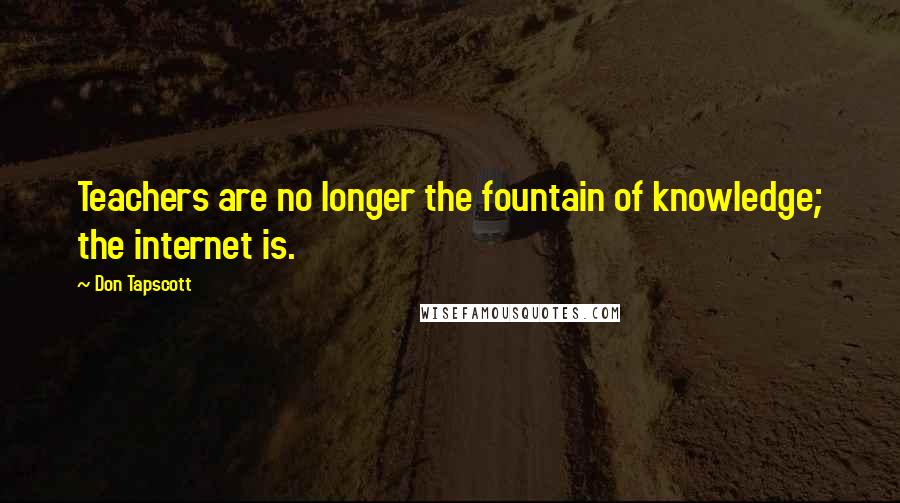 Don Tapscott quotes: Teachers are no longer the fountain of knowledge; the internet is.