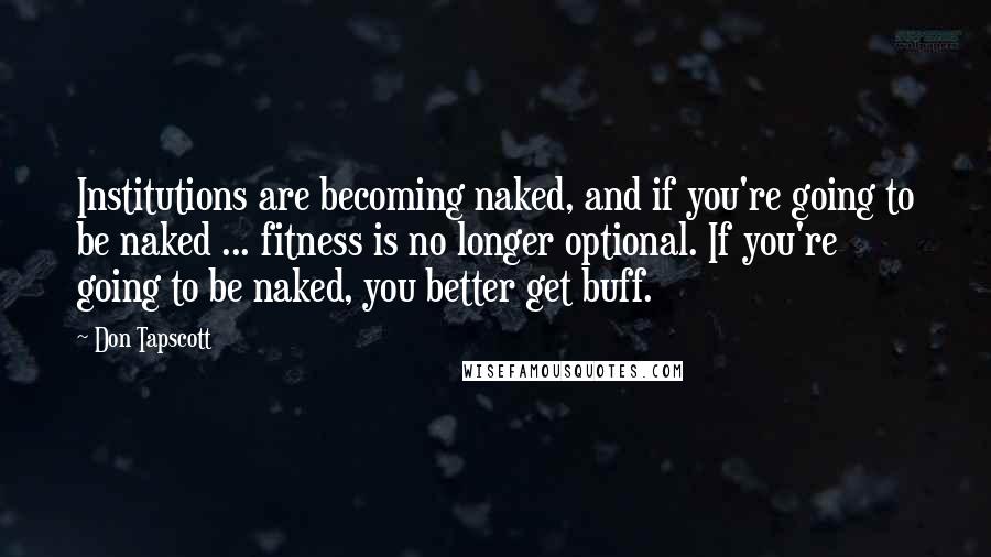 Don Tapscott quotes: Institutions are becoming naked, and if you're going to be naked ... fitness is no longer optional. If you're going to be naked, you better get buff.