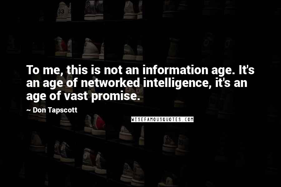 Don Tapscott quotes: To me, this is not an information age. It's an age of networked intelligence, it's an age of vast promise.