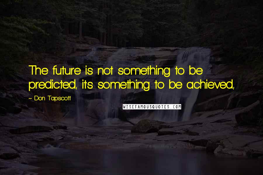 Don Tapscott quotes: The future is not something to be predicted, it's something to be achieved,