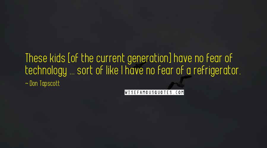 Don Tapscott quotes: These kids [of the current generation] have no fear of technology ... sort of like I have no fear of a refrigerator.