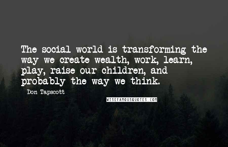 Don Tapscott quotes: The social world is transforming the way we create wealth, work, learn, play, raise our children, and probably the way we think.