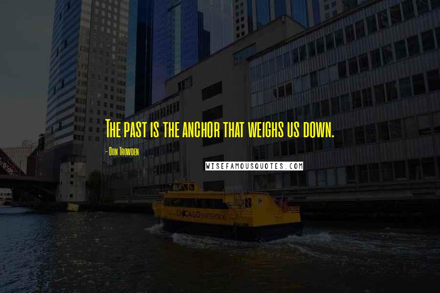 Don Trowden quotes: The past is the anchor that weighs us down.