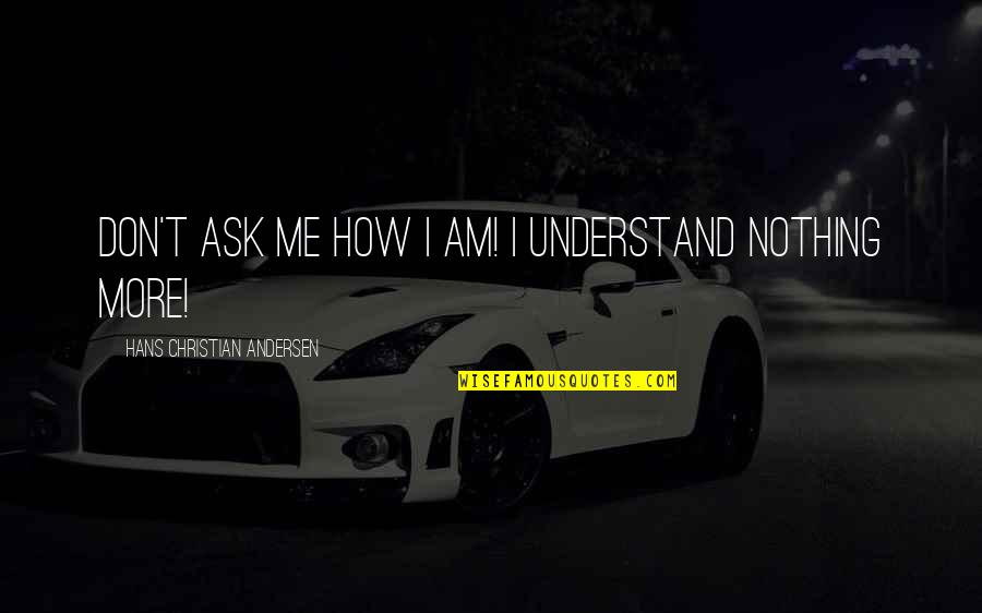 Don Understand Me Quotes By Hans Christian Andersen: Don't ask me how I am! I understand