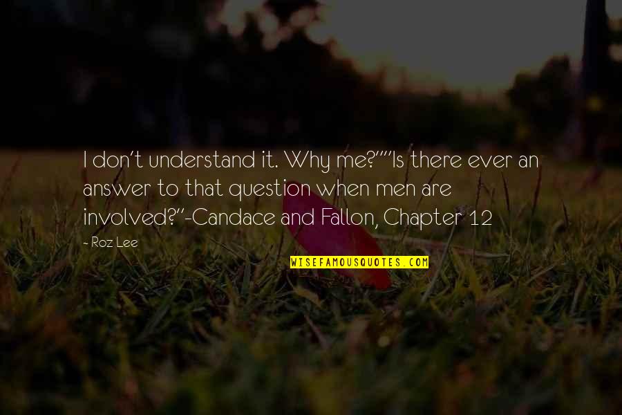 Don Understand Me Quotes By Roz Lee: I don't understand it. Why me?""Is there ever