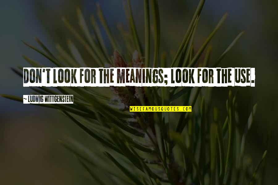 Don Use Me Quotes By Ludwig Wittgenstein: Don't look for the meanings; look for the