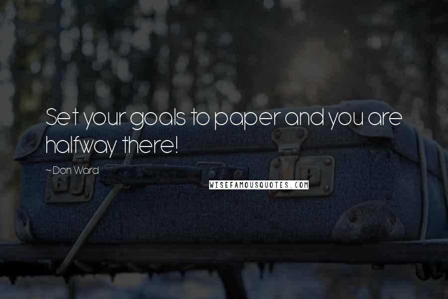 Don Ward quotes: Set your goals to paper and you are halfway there! Don Ward quotes: Set your goals to paper and you are halfway there!