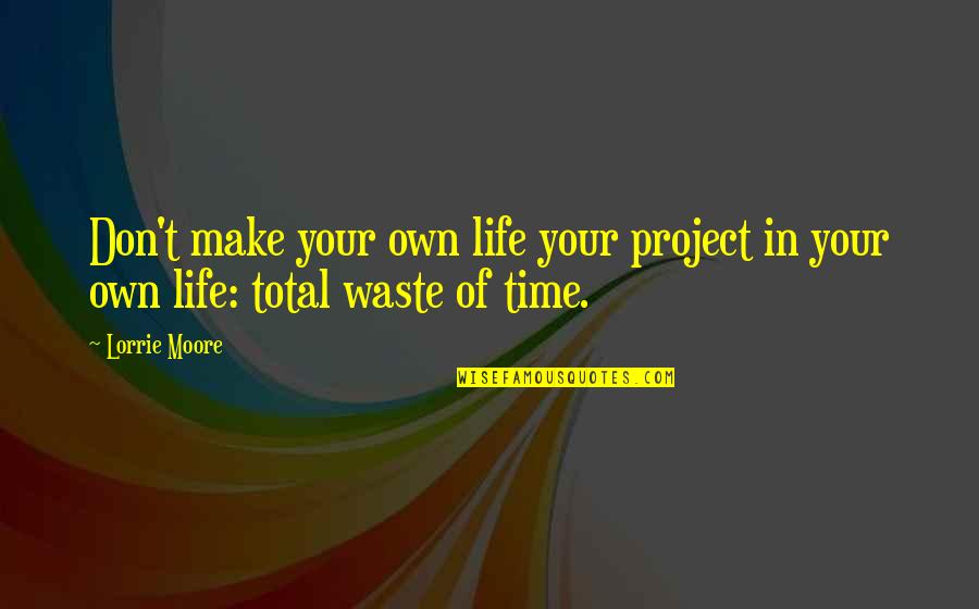 Don Waste Time Quotes By Lorrie Moore: Don't make your own life your project in