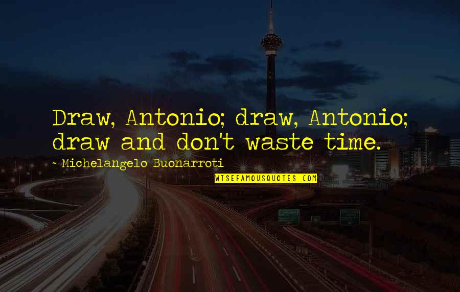 Don Waste Time Quotes By Michelangelo Buonarroti: Draw, Antonio; draw, Antonio; draw and don't waste