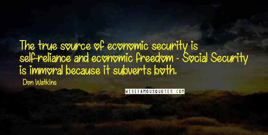 Don Watkins quotes: The true source of economic security is self-reliance and economic freedom - Social Security is immoral because it subverts both.
