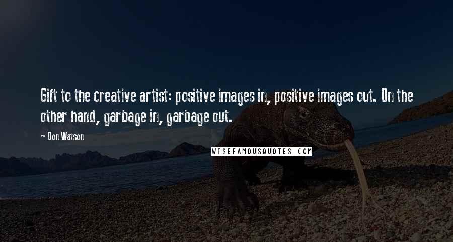 Don Watson quotes: Gift to the creative artist: positive images in, positive images out. On the other hand, garbage in, garbage out.