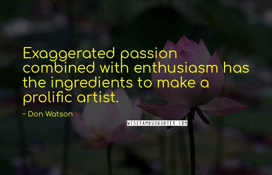Don Watson quotes: Exaggerated passion combined with enthusiasm has the ingredients to make a prolific artist.