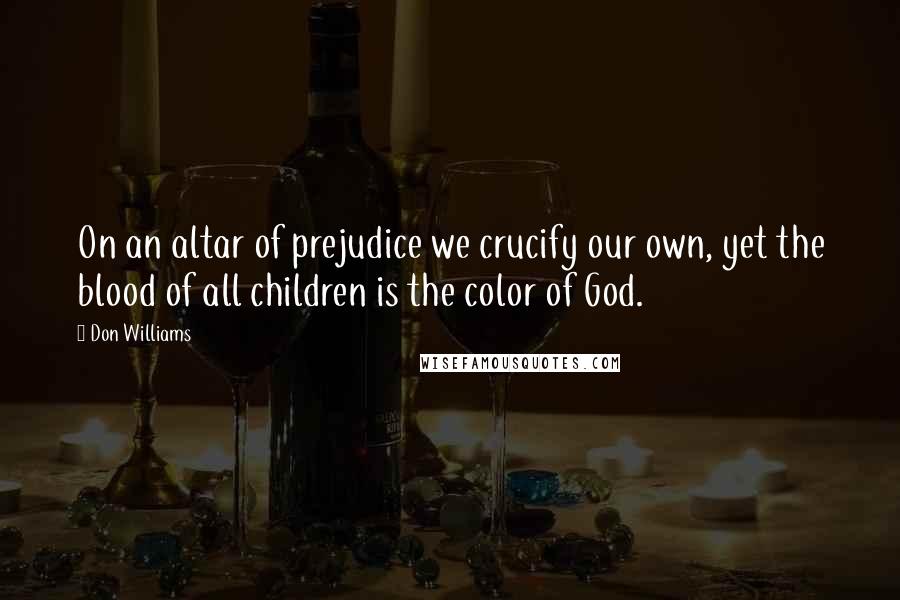 Don Williams quotes: On an altar of prejudice we crucify our own, yet the blood of all children is the color of God.