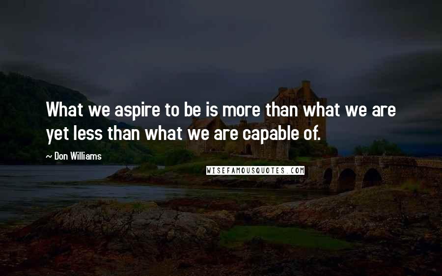 Don Williams quotes: What we aspire to be is more than what we are yet less than what we are capable of.