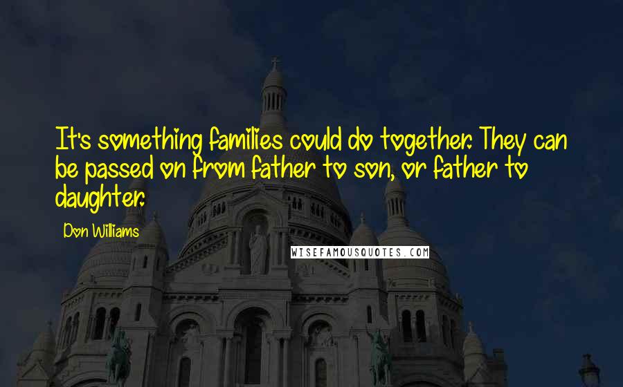 Don Williams quotes: It's something families could do together. They can be passed on from father to son, or father to daughter.