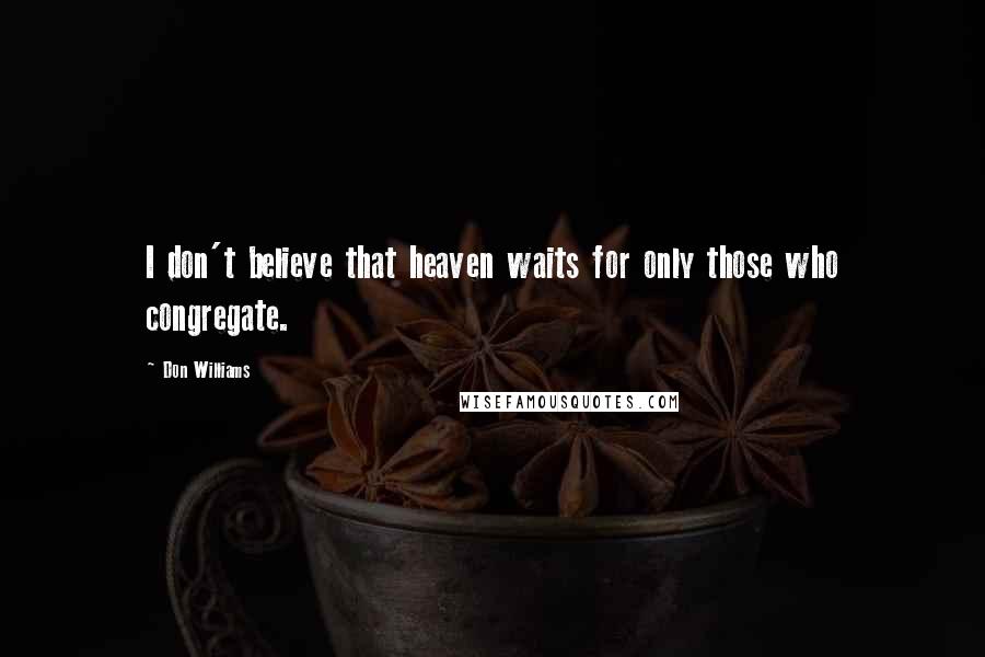 Don Williams quotes: I don't believe that heaven waits for only those who congregate.